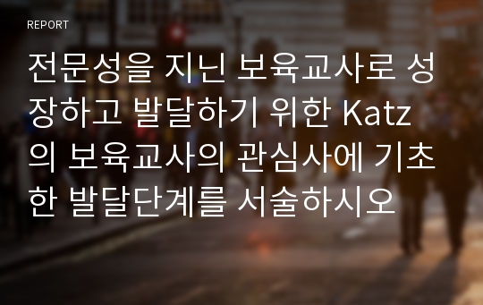 전문성을 지닌 보육교사로 성장하고 발달하기 위한 Katz의 보육교사의 관심사에 기초한 발달단계를 서술하시오