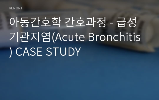 아동간호학 간호과정 - 급성 기관지염(Acute Bronchitis) CASE STUDY