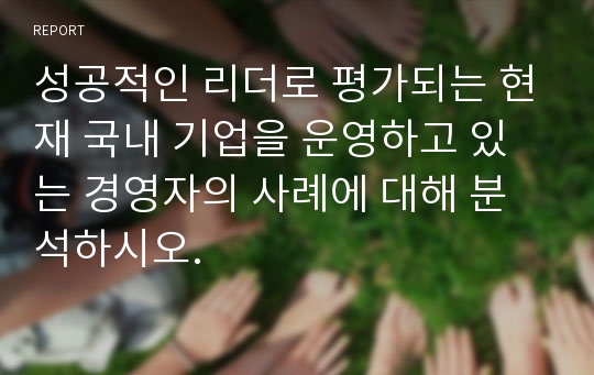 성공적인 리더로 평가되는 현재 국내 기업을 운영하고 있는 경영자의 사례에 대해 분석하시오.