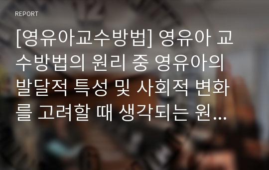 [영유아교수방법] 영유아 교수방법의 원리 중 영유아의 발달적 특성 및 사회적 변화를 고려할 때 생각되는 원리에 대하여 기술하시오