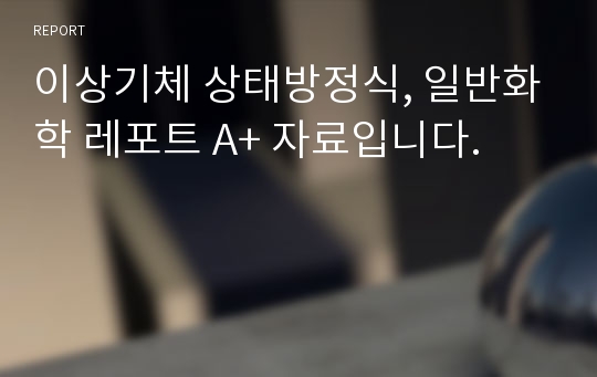 이상기체 상태방정식, 일반화학 레포트 A+ 자료입니다.