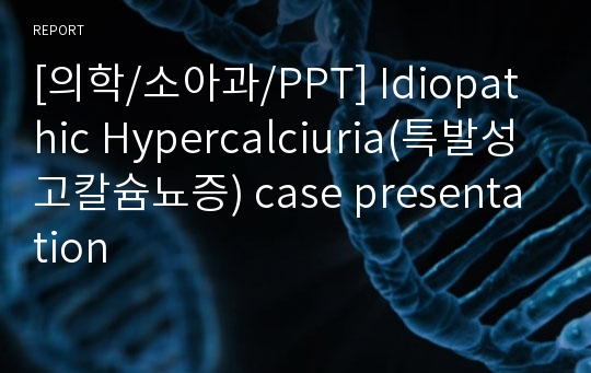 [의학/소아과/PPT] Idiopathic Hypercalciuria(특발성 고칼슘뇨증) case presentation