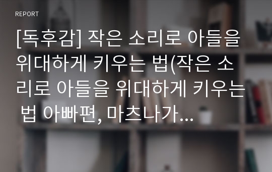 [독후감] 작은 소리로 아들을 위대하게 키우는 법(작은 소리로 아들을 위대하게 키우는 법 아빠편, 마츠나가 노부후미 저)