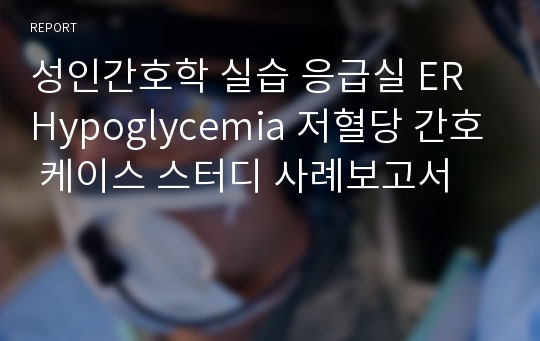 성인간호학 실습 응급실 ER Hypoglycemia 저혈당 간호 케이스 스터디 사례보고서