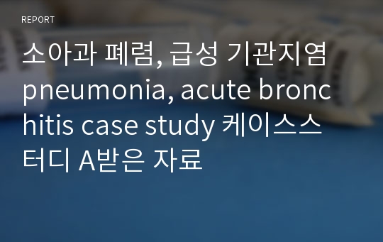 소아과 폐렴, 급성 기관지염 pneumonia, acute bronchitis case study 케이스스터디 A받은 자료