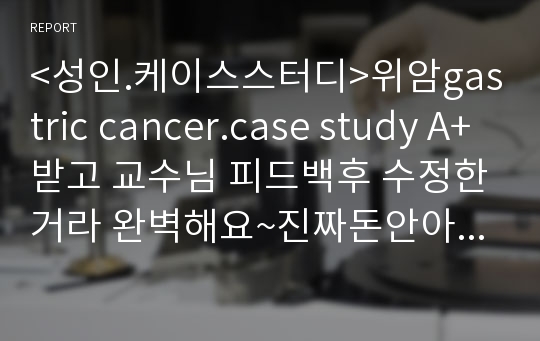 &lt;성인.케이스스터디&gt;위암gastric cancer.case study A+받고 교수님 피드백후 수정한거라 완벽해요~진짜돈안아까울꺼에요.