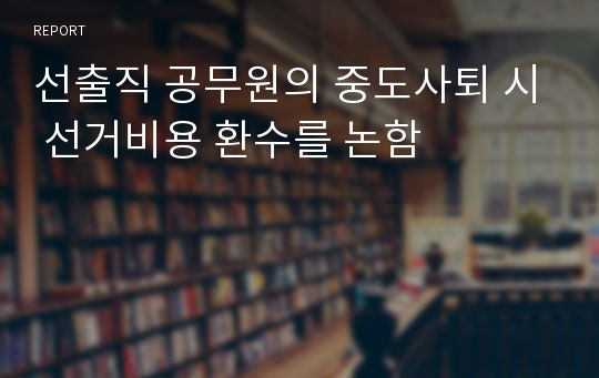 선출직 공무원의 중도사퇴 시 선거비용 환수를 논함