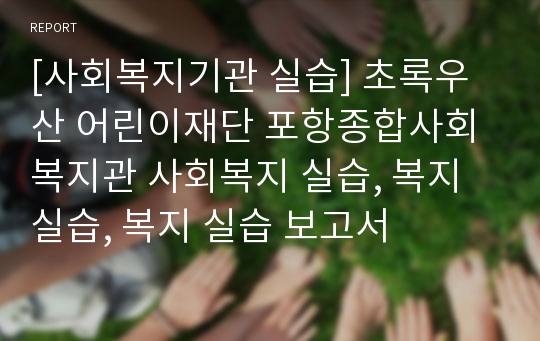 [사회복지기관 실습] 초록우산 어린이재단 포항종합사회복지관 사회복지 실습, 복지실습, 복지 실습 보고서