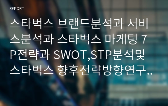 스타벅스 브랜드분석과 서비스분석과 스타벅스 마케팅 7P전략과 SWOT,STP분석및 스타벅스 향후전략방향연구 레포트