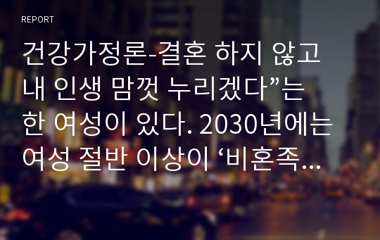 건강가정론-결혼 하지 않고 내 인생 맘껏 누리겠다”는 한 여성이 있다. 2030년에는 여성 절반 이상이 ‘비혼족’이 될 것이라고 예측하기도 하는데, 이러한 가치관에 대한 자신의 생각을 서술하시오2