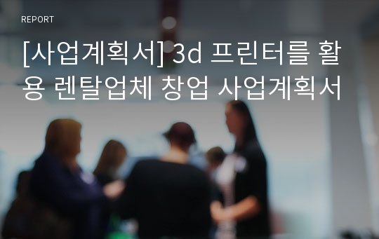 [사업계획서] 3d 프린터를 활용 렌탈업체 창업 사업계획서