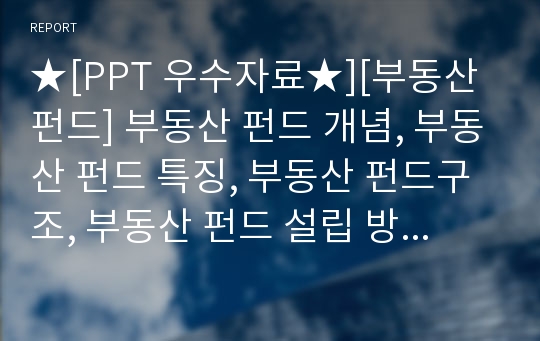 ★[PPT 우수자료★][부동산 펀드] 부동산 펀드 개념, 부동산 펀드 특징, 부동산 펀드구조, 부동산 펀드 설립 방법, 부동산 펀드 유형, 부동산 펀드 운용, 부동산 펀드 전망