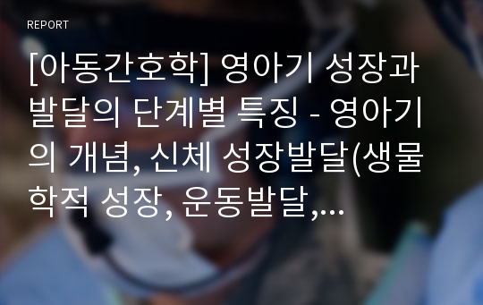 [아동간호학] 영아기 성장과 발달의 단계별 특징 - 영아기의 개념, 신체 성장발달(생물학적 성장, 운동발달, 감각발달), 정신발달(인지발달, 언어발달), 심리사회발달(심리성 발달, 심리사회발달, 정서발달)