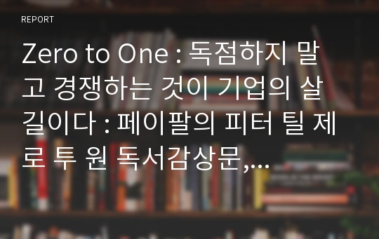 Zero to One : 독점하지 말고 경쟁하는 것이 기업의 살 길이다 : 페이팔의 피터 틸 제로 투 원 독서감상문, 독후감(ZERO TO ONE 독후감)