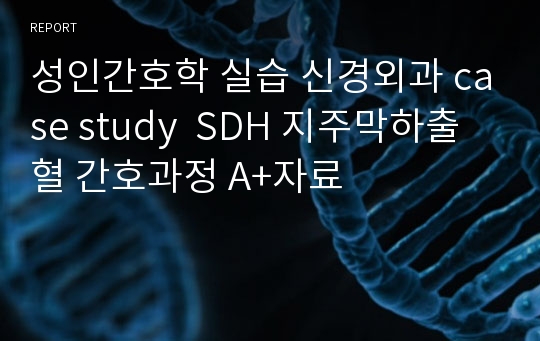 성인간호학 실습 신경외과 case study  SDH 지주막하출혈 간호과정 A+자료