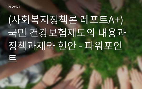 (사회복지정책론 레포트A+)  국민 건강보험제도의 내용과 정책과제와 현안 - 파워포인트