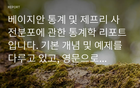 베이지안 통계 및 제프리 사전분포에 관한 통계학 리포트입니다. 기본 개념 및 예제를 다루고 있고, 영문으로 작성했습니다. 통계학 학부 전공자 및 석사 과정 정도 분들이 편하게 보실 수 있을 것 같습니다.