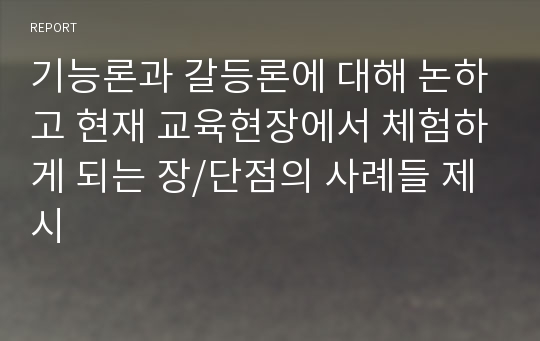 기능론과 갈등론에 대해 논하고 현재 교육현장에서 체험하게 되는 장/단점의 사례들 제시