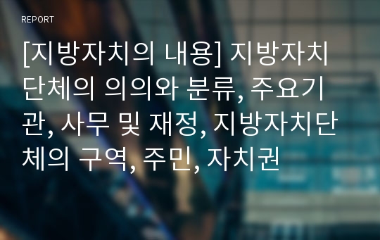 [지방자치의 내용] 지방자치단체의 의의와 분류, 주요기관, 사무 및 재정, 지방자치단체의 구역, 주민, 자치권