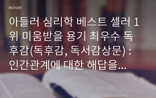 아들러 심리학 베스트 셀러 1위 미움받을 용기 최우수 독후감(독후감, 독서감상문) : 인간관계에 대한 해답을 미움받을 용기에서 찾다.