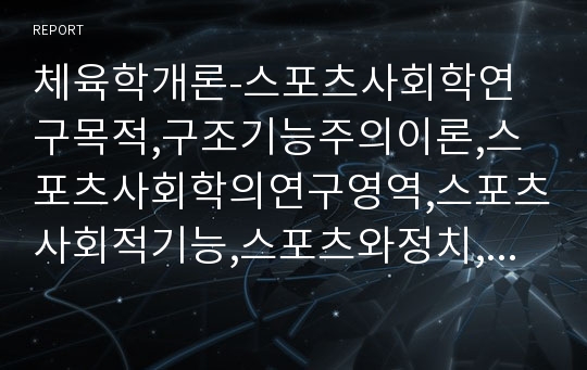 체육학개론-스포츠사회학연구목적,구조기능주의이론,스포츠사회학의연구영역,스포츠사회적기능,스포츠와정치,스포츠와대중매체,스포츠일탈,상업주의와스포츠,스포츠교육적순기능과역기능,스포츠조직의유형