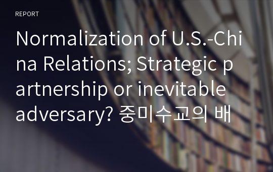 Normalization of U.S.-China Relations; Strategic partnership or inevitable adversary? 중미수교의 배경과 외교적 전략(영문)