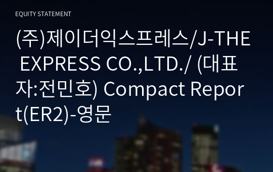 (주)제이더익스프레스/J-THE EXPRESS CO.,LTD./ Compact Report(ER2)-영문