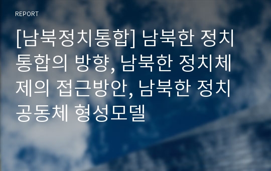 [남북정치통합] 남북한 정치통합의 방향, 남북한 정치체제의 접근방안, 남북한 정치공동체 형성모델