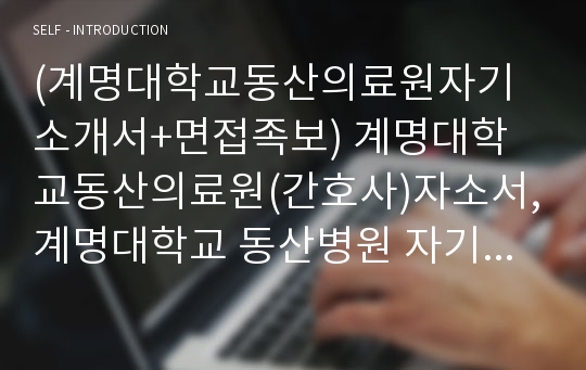 (계명대학교동산의료원자기소개서+면접족보) 계명대학교동산의료원(간호사)자소서,계명대학교 동산병원 자기소개서,계명대학교 동산병원 자소서,계명대동산의료원합격자기소개서,계명대동산의료원간호직자소서