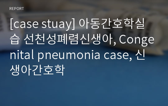 [case stuay] 아동간호학실습 선천성폐렴신생아, Congenital pneumonia case, 신생아간호학