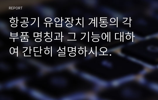 항공기 유압장치 계통의 각 부품 명칭과 그 기능에 대하여 간단히 설명하시오.