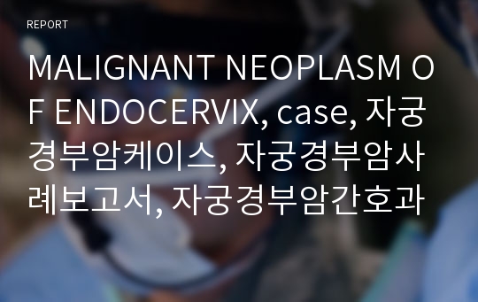 MALIGNANT NEOPLASM OF ENDOCERVIX, case, 자궁경부암케이스, 자궁경부암사례보고서, 자궁경부암간호과정, 간호과정