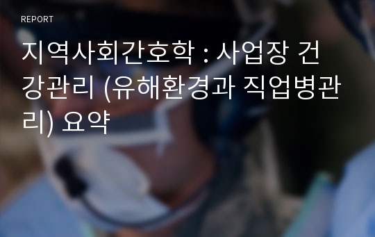 지역사회간호학 : 사업장 건강관리 (유해환경과 직업병관리) 요약