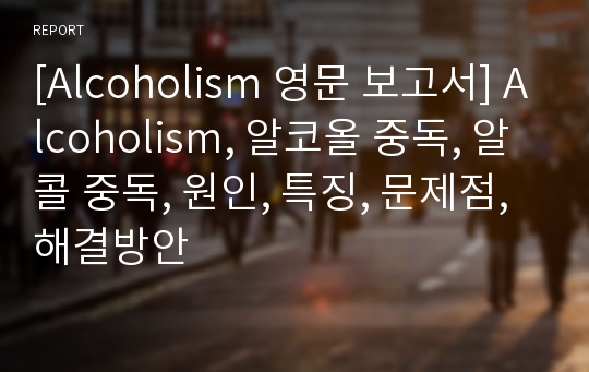 [Alcoholism 영문 보고서] Alcoholism, 알코올 중독, 알콜 중독, 원인, 특징, 문제점, 해결방안