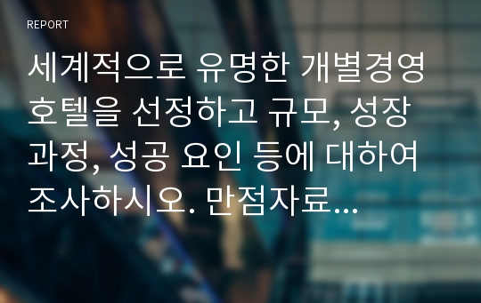 세계적으로 유명한 개별경영 호텔을 선정하고 규모, 성장과정, 성공 요인 등에 대하여 조사하시오. 만점자료입니다