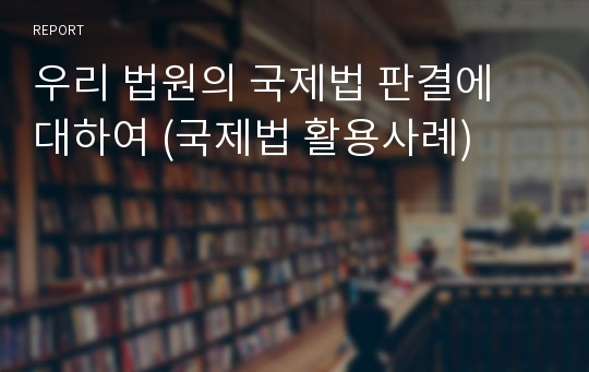 우리 법원의 국제법 판결에 대하여 (국제법 활용사례)