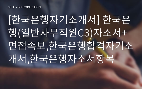 [한국은행자기소개서] 한국은행(일반사무직원C3)자소서+면접족보,한국은행합격자기소개서,한국은행자소서항목
