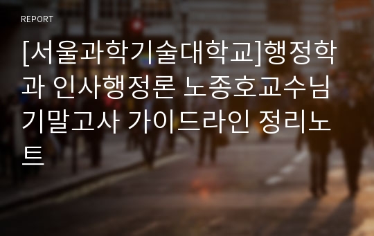 [서울과학기술대학교]행정학과 인사행정론 노종호교수님 기말고사 가이드라인 정리노트