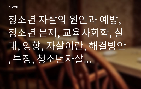 청소년 자살의 원인과 예방,  청소년 문제, 교육사회학, 실태, 영향, 자살이란, 해결방안, 특징, 청소년자살문제분석