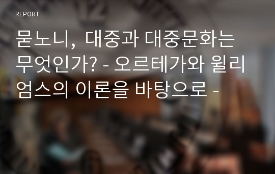 묻노니,  대중과 대중문화는 무엇인가? - 오르테가와 윌리엄스의 이론을 바탕으로 -