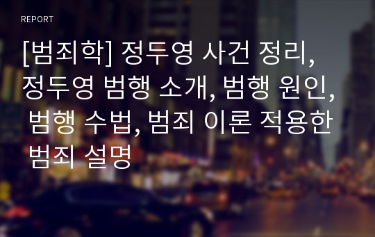 [범죄학] 정두영 사건 정리, 정두영 범행 소개, 범행 원인, 범행 수법, 범죄 이론 적용한 범죄 설명