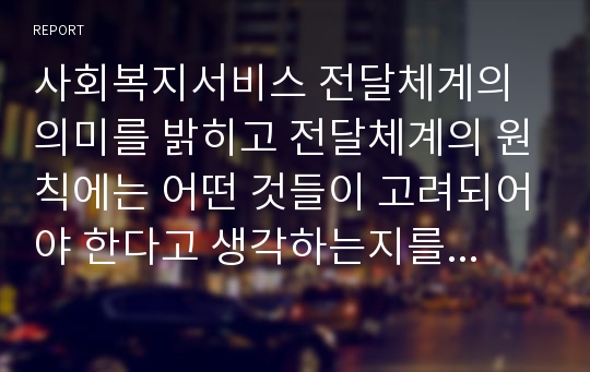 사회복지서비스 전달체계의 의미를 밝히고 전달체계의 원칙에는 어떤 것들이 고려되어야 한다고 생각하는지를 밝히고 그 내용을 자세히 서술하십시오