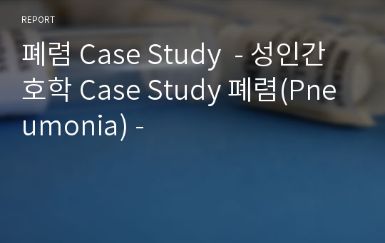 폐렴 Case Study  - 성인간호학 Case Study 폐렴(Pneumonia) -