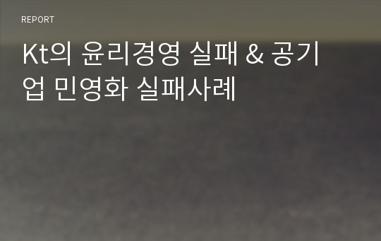 Kt의 윤리경영 실패 &amp; 공기업 민영화 실패사례