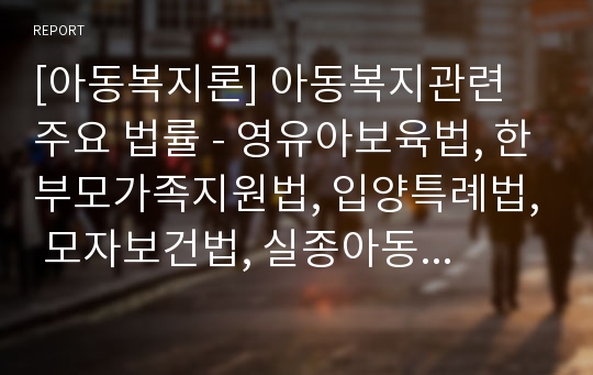 [아동복지론] 아동복지관련 주요 법률 - 영유아보육법, 한부모가족지원법, 입양특례법, 모자보건법, 실종아동 등의 보호 및 지원에 관한 법률