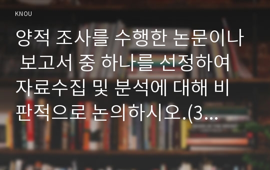 양적 조사를 수행한 논문이나 보고서 중 하나를 선정하여 자료수집 및 분석에 대해 비판적으로 논의하시오.(30점)