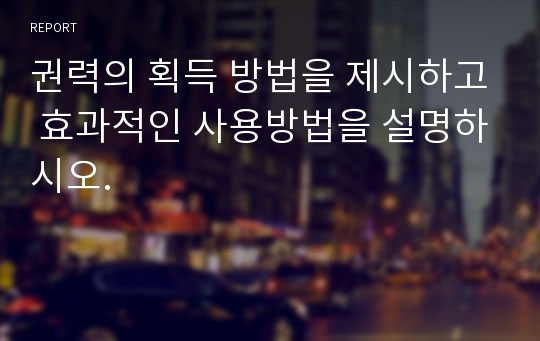 권력의 획득 방법을 제시하고 효과적인 사용방법을 설명하시오.