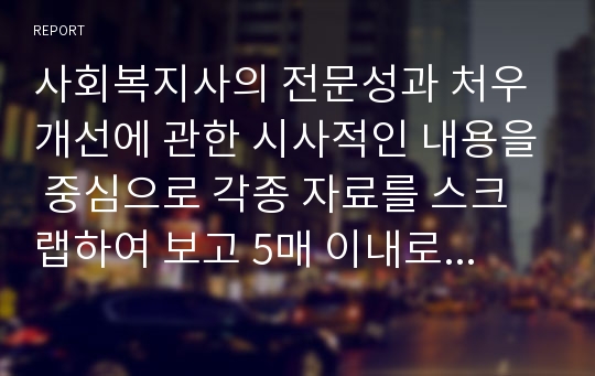 사회복지사의 전문성과 처우개선에 관한 시사적인 내용을 중심으로 각종 자료를 스크랩하여 보고 5매 이내로 작성하시오