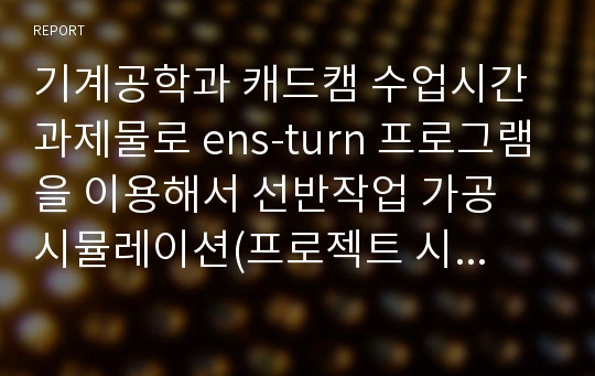 기계공학과 캐드캠 수업시간 과제물로 ens-turn 프로그램을 이용해서 선반작업 가공 시뮬레이션(프로젝트 시작 전부터 과정을 정리)