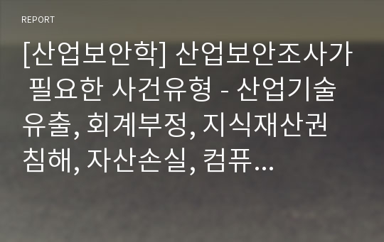 [산업보안학] 산업보안조사가 필요한 사건유형 - 산업기술유출, 회계부정, 지식재산권 침해, 자산손실, 컴퓨터 운영체계 및 시스템 침해